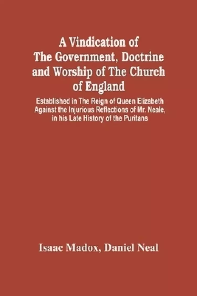 A Vindication Of The Government, Doctrine And Worship Of The Church Of England, Established In The Reign Of Queen Elizabeth: Against The Injurious Ref