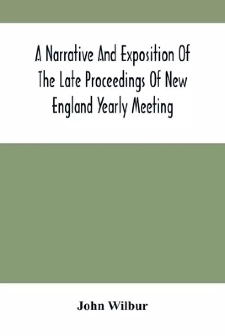A Narrative And Exposition Of The Late Proceedings Of New England Yearly Meeting: With Some Of Its Subordinate Meetings And Their Committees, In Relat