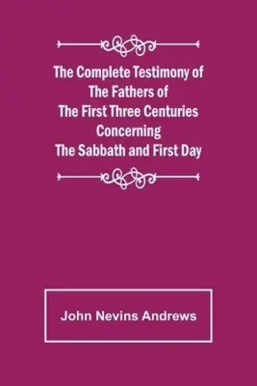 The Complete Testimony of the Fathers of the First Three Centuries Concerning the Sabbath and First Day