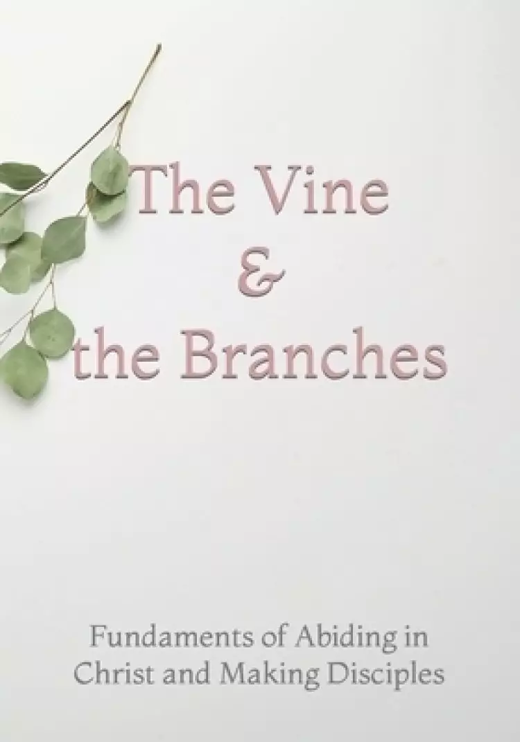 The Vine and the Branches : The Fundaments of Abiding in Christ and Making Disciples