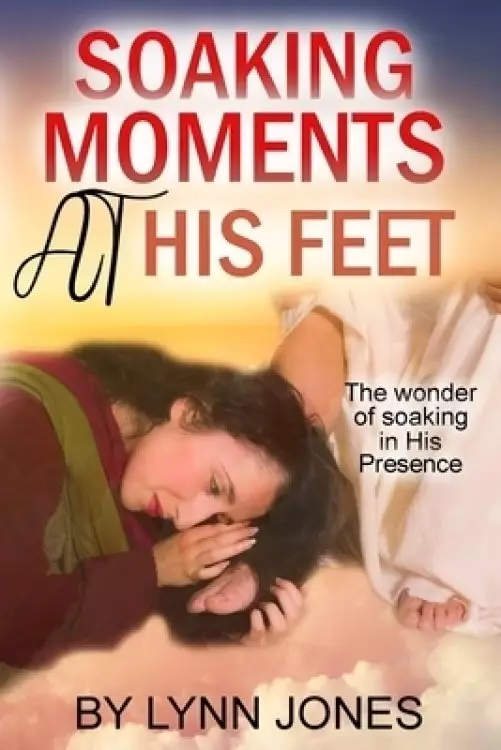 Soaking Moments At  His Feet: The wonder of soaking in His Presence