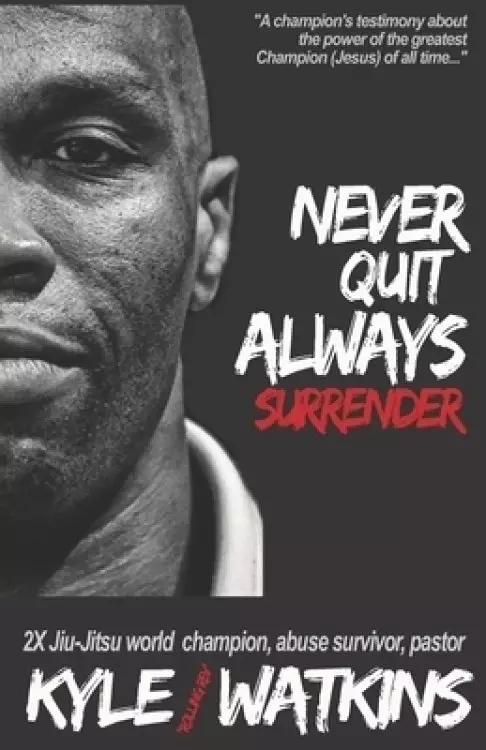 Never Quit, Always Surrender: A warrior's journey from pain to purpose, passion, and victory