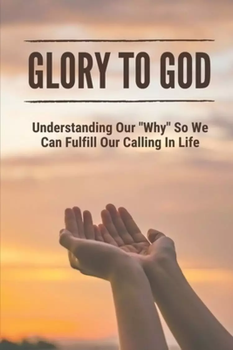 Glory To God: Understanding Our "Why" So We Can Fulfill Our Calling In Life