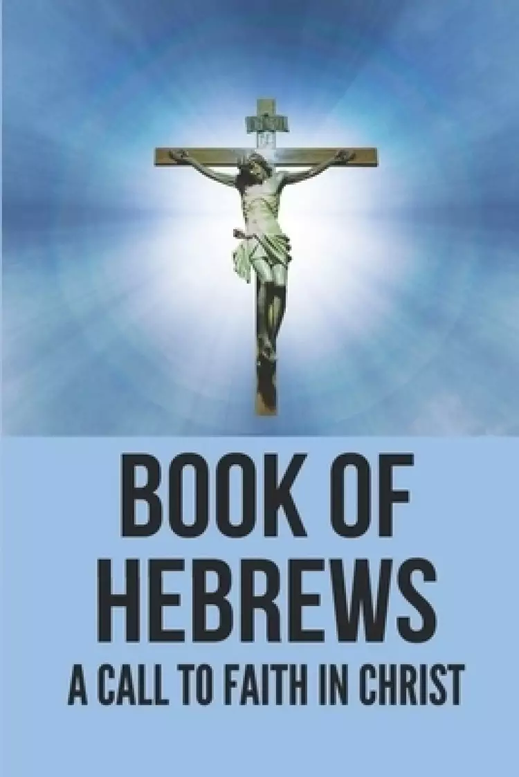 Book Of Hebrews: A Call To Faith In Christ: Bible Book Of Hebrews Commentary