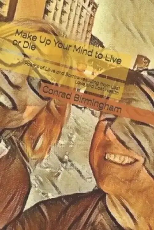 Make Up Your Mind to Live or Die: Poems of Love and Sorrow resulting from Lost Love and Lost Health