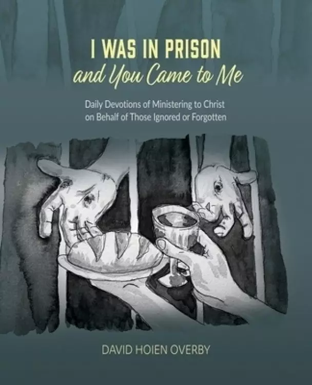 I Was in Prison and You Came to Me: Daily Devotions of Ministering to Christ on Behalf of Those Ignored or Forgotten