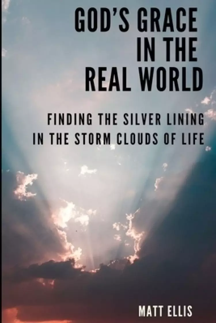 God's Grace in the Real World: Finding the Silver Lining in the Storm Clouds of Life