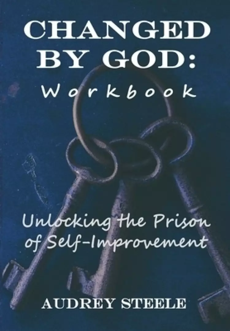 Changed By God Workbook: Unlocking the Prison of Self-Improvement