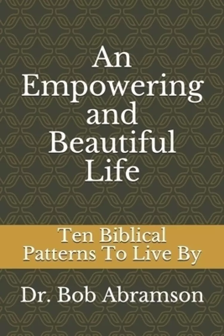 An Empowering and Beautiful Life: Ten Biblical Patterns To Live By