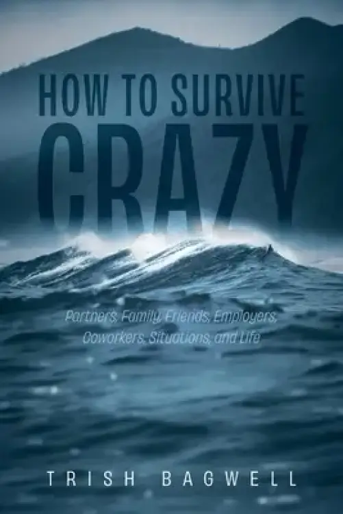 How to Survive Crazy: Partners, Family, Friends, Employers, Coworkers, Situations, and Life