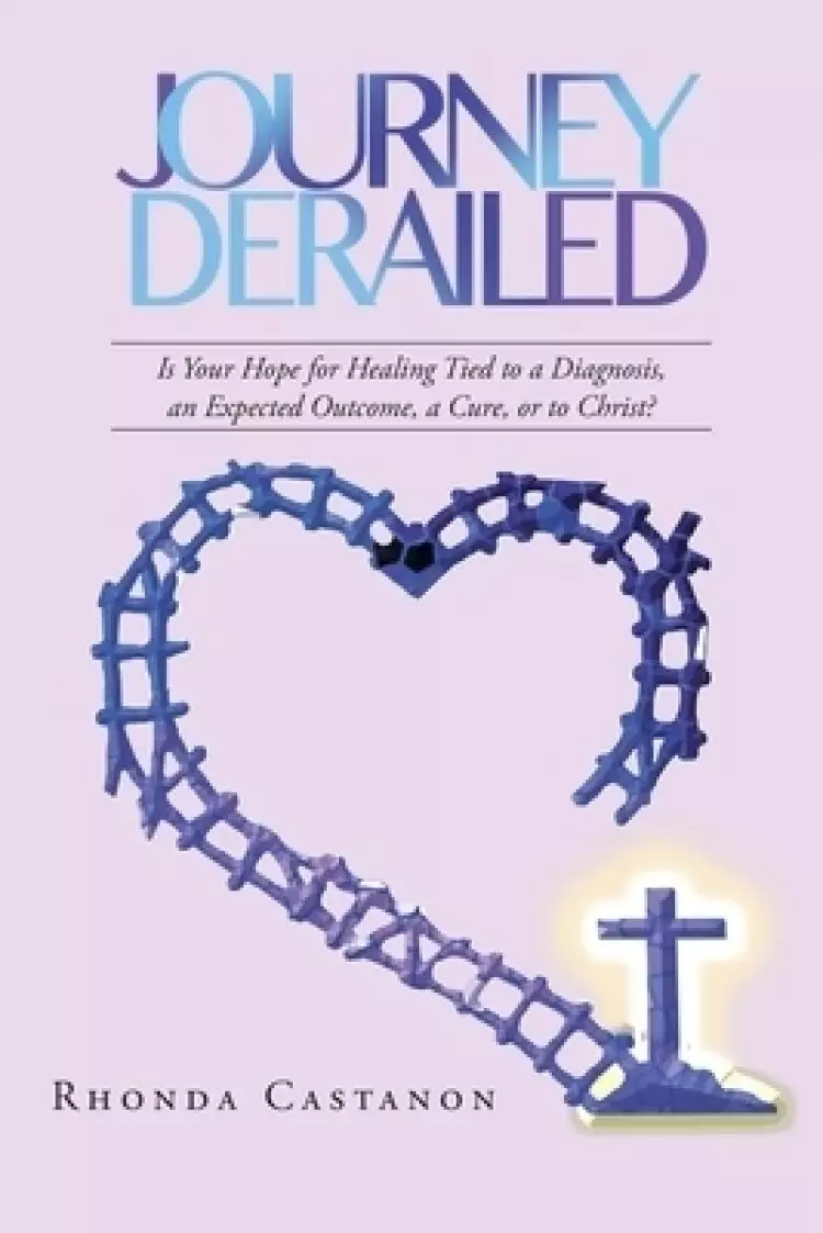 Journey Derailed : Is Your Hope for Healing Tied to a Diagnosis, an Expected Outcome, a Cure, or to Christ?