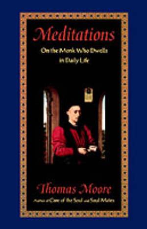 Meditations on the Monk Who Dwells in Daily Life By Thomas Moore