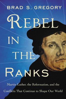 Rebel in the Ranks Martin Luther the Reformation and the Conflicts