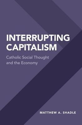 Interrupting Capitalism Catholic Social Thought and the Economy