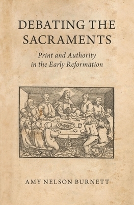 Debating the Sacraments Print and Authority in the Early Reformation