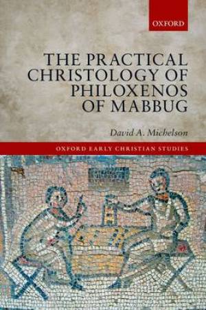 The Practical Christology of Philoxenos of Mabbug By David A Michelson