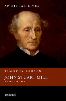 John Stuart Mill A Secular Life By Larsen Timothy (Hardback)