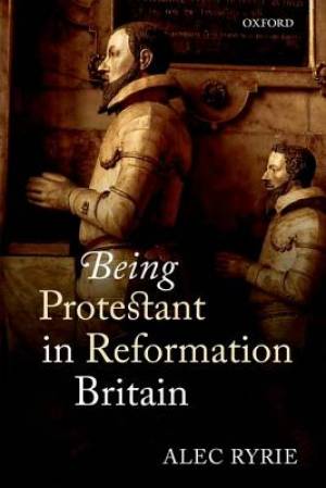 Being Protestant in Reformation Britain By Alec Ryrie (Hardback)