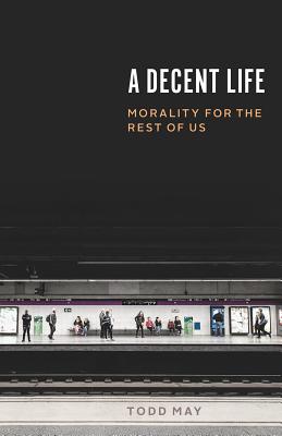 A Decent Life Morality for the Rest of Us By Todd May (Hardback)