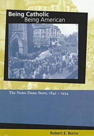 Being Catholic Being American Notre Dame Story 1842-1934 (Hardback)