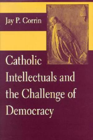 Catholic Intellectuals and the Challenge of Democracy By Jay P Corrin