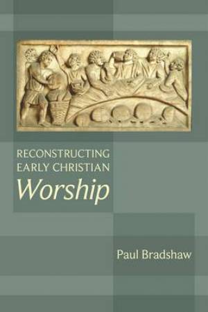 Reconstructing Early Christian Worship By Paul F Bradshaw (Paperback)