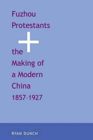 Fuzhou Protestants and the Making of a Modern China 1857-1927