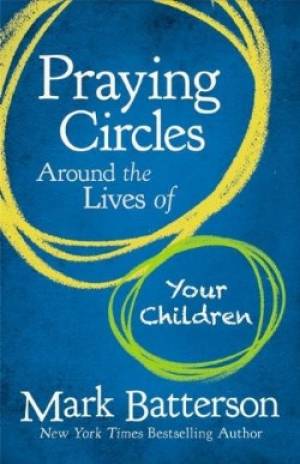 Praying Circles Around the Lives of Your Children By Mark Batterson