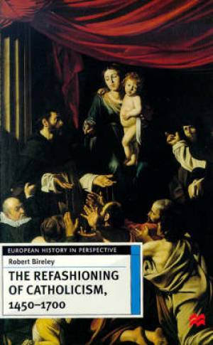 The Refashioning of Catholicism 1450-1700 By Robert Bireley (Hardback)