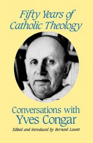 Fifty Years of Catholic Theology Conversations with Yves Congar