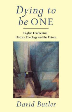 Dying to Be One English Ecumenism - History Theology and the Future