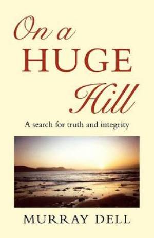 On a Huge Hill A Search for Truth and Integrity By Murray Dell