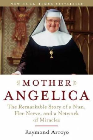 Mother Angelica The Remarkable Story Of A Nun Her Nerve And A Networ