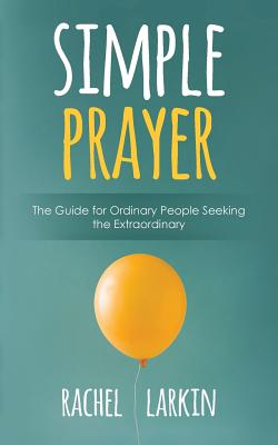 Simple Prayer The Guide for Ordinary People Seeking the Extraordinary