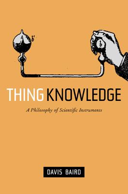 Thing Knowledge A Philosophy of Scientific Instruments By Davis Baird