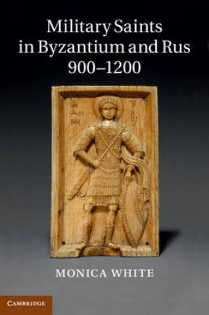 Military Saints in Byzantium and Rus 900-1200 By Monica White