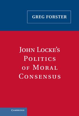 John Locke's Politics of Moral Consensus By Greg Forster (Hardback)