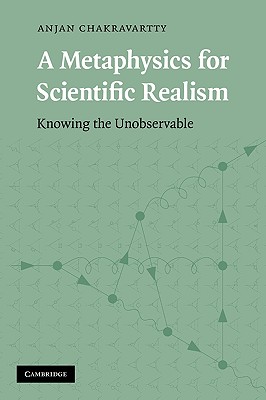 A Metaphysics for Scientific Realism By Anjan Chakravartty (Hardback)