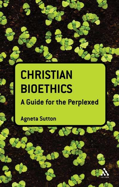 Christian Bioethics A Guide For The Perplexed By Phd Agneta Sutton