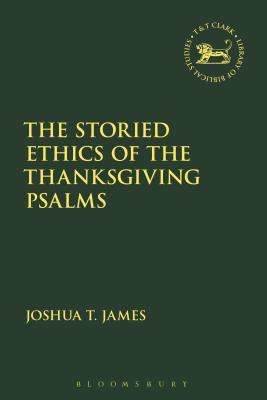 The Storied Ethics of the Thanksgiving Psalms By Joshua T James