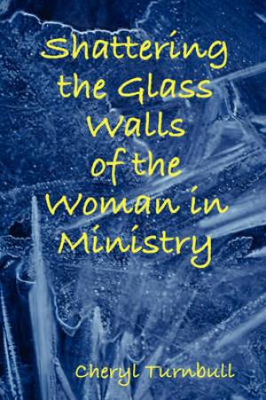 Shattering the Glass Walls of the Woman in Ministry By Cheryl Turnbull