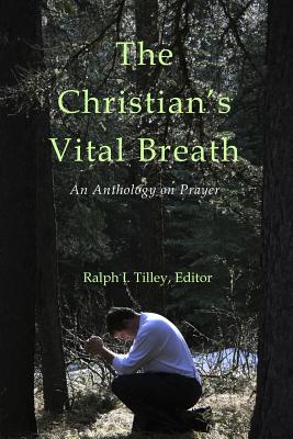 The Christian's Vital Breath An Anthology on Prayer By Ralph I Tilley