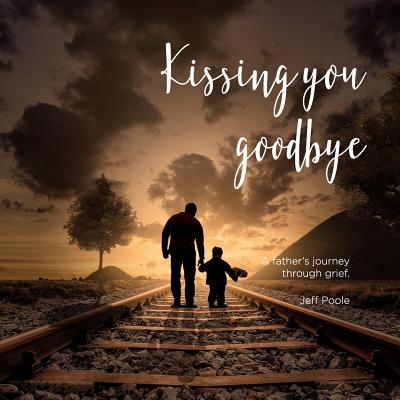 Kissing You Goodbye A Father's Journey Through Grief By Jeff Poole