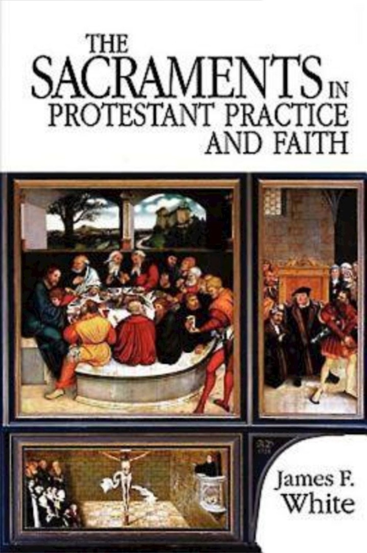 The Sacraments in Protestant Practice and Faith By James White