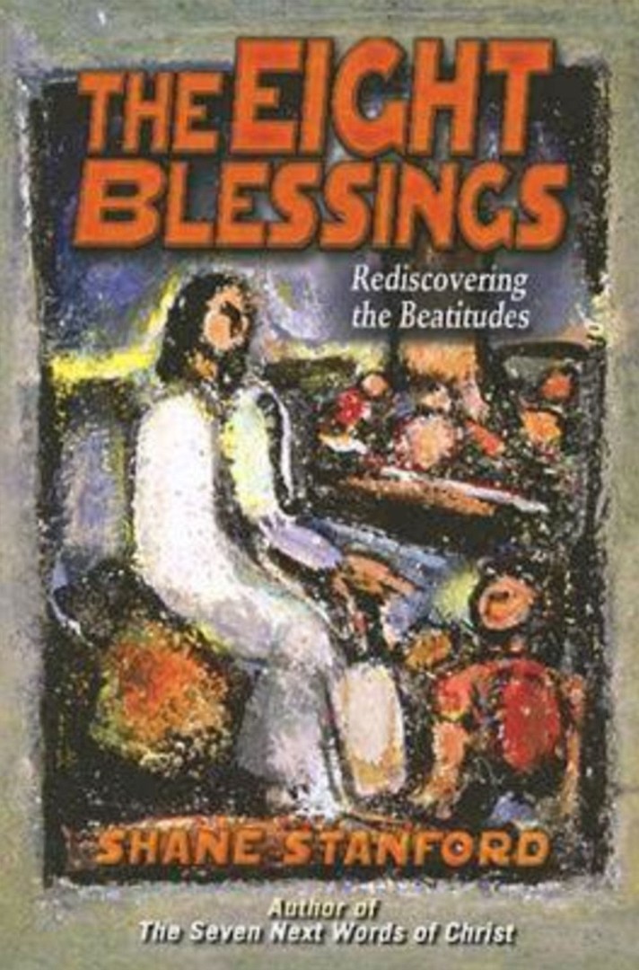 Eight Blessings Rediscovering the Beatitudes By Shane Stanford