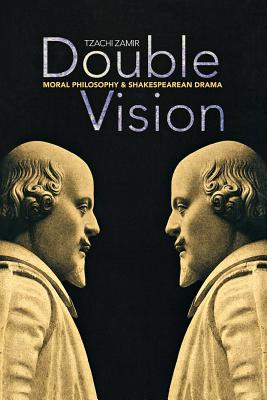 Double Vision Moral Philosophy and Shakespearean Drama By Tzachi Zamir