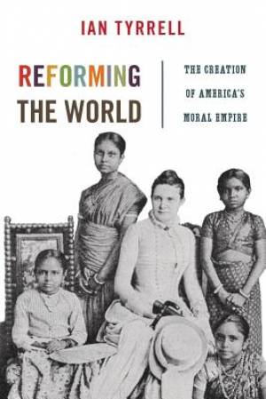 Reforming the World The Creation of America's Moral Empire (Paperback)