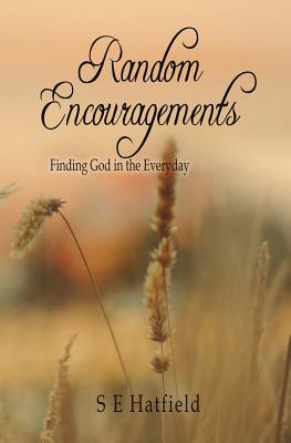 Random Encouragements Finding God in the Everyday By S E Hatfield