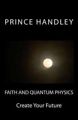 Faith and Quantum Physics Create Your Future By Handley Prince