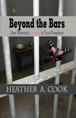 Beyond the Bars One Woman's Journey to True Freedom By Heather a Cook